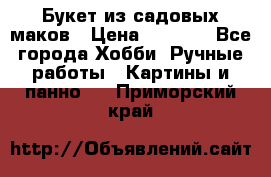  Букет из садовых маков › Цена ­ 6 000 - Все города Хобби. Ручные работы » Картины и панно   . Приморский край